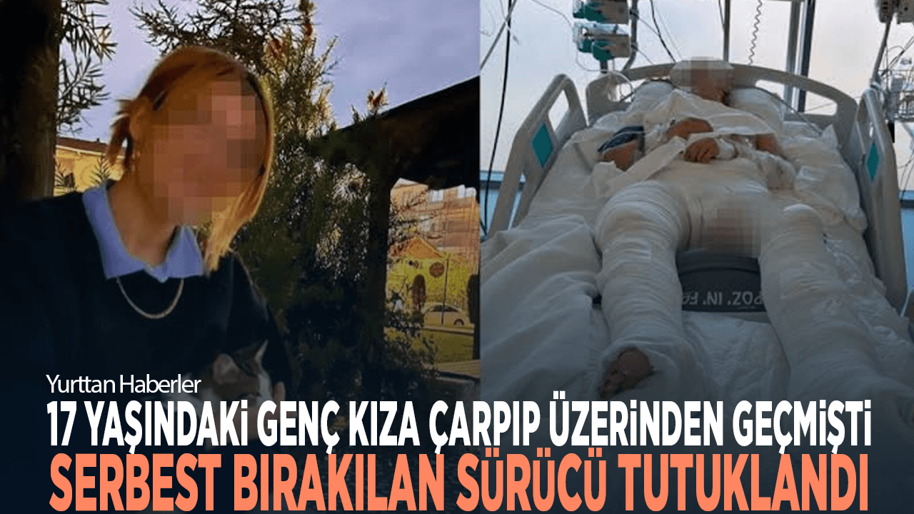 17 yaşındaki genç kıza çarpıp üzerinden geçmişti... Serbest bırakılan sürücü tutuklandı