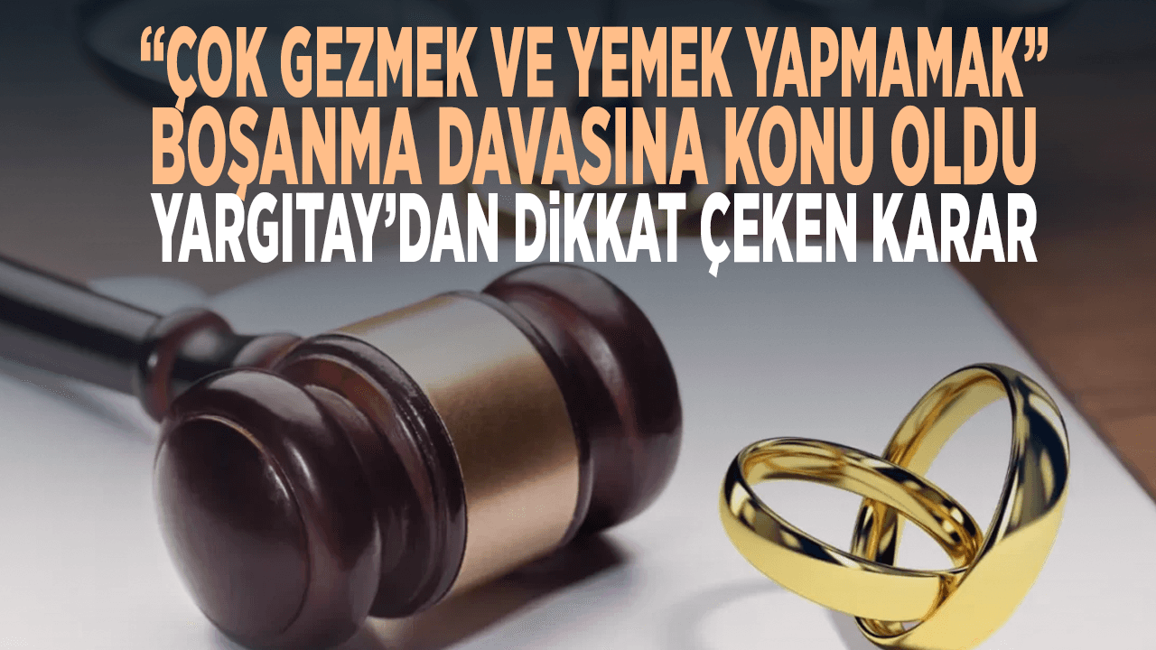 “Çok gezmek ve yemek yapmamak” boşanma davasına konu oldu! Yargıtay’dan dikkat çeken karar