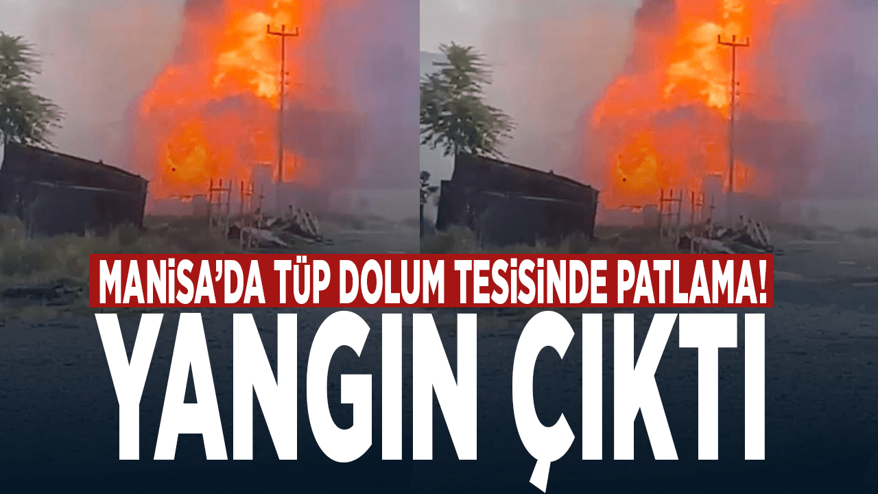 Manisa’da tüp dolum tesisinde patlama! Yangın çıktı